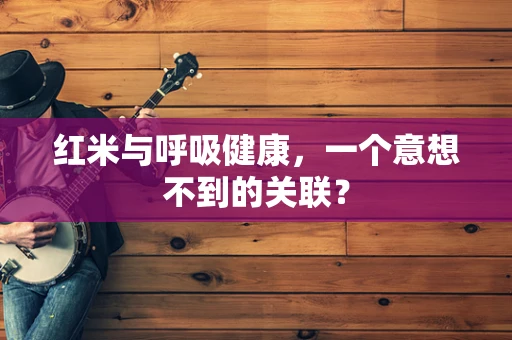 红米与呼吸健康，一个意想不到的关联？