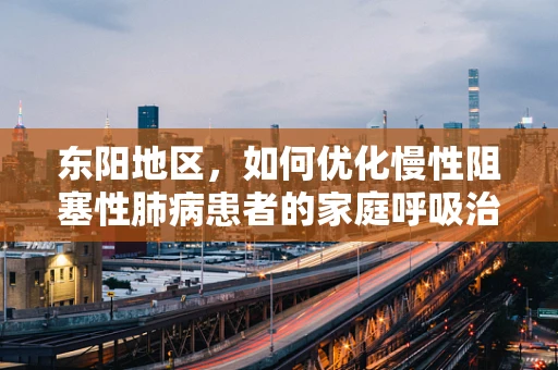 东阳地区，如何优化慢性阻塞性肺病患者的家庭呼吸治疗？
