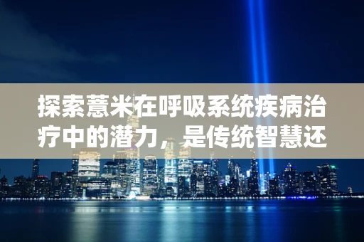 探索薏米在呼吸系统疾病治疗中的潜力，是传统智慧还是科学依据？