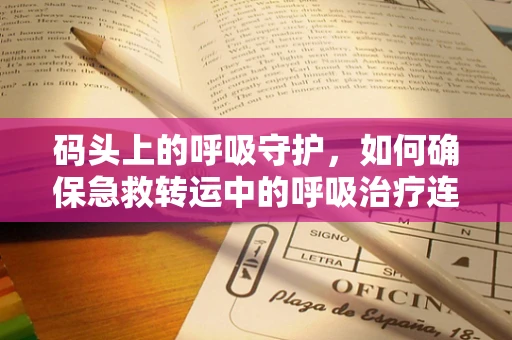 码头上的呼吸守护，如何确保急救转运中的呼吸治疗连续性？