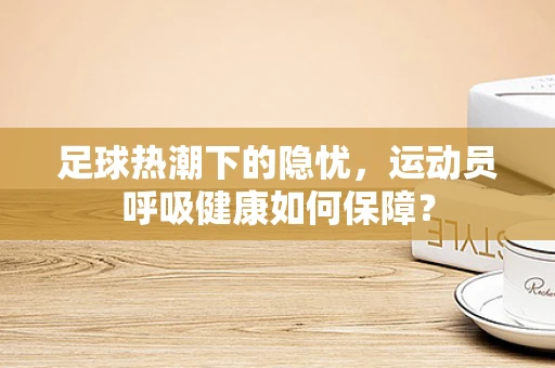 足球热潮下的隐忧，运动员呼吸健康如何保障？