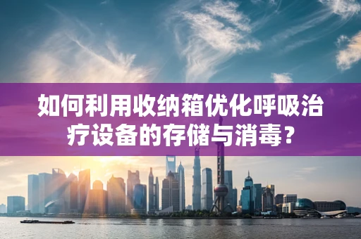 如何利用收纳箱优化呼吸治疗设备的存储与消毒？