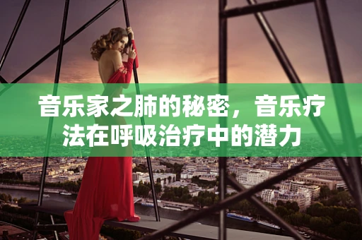 音乐家之肺的秘密，音乐疗法在呼吸治疗中的潜力