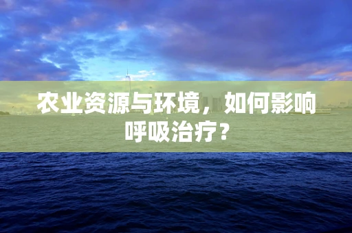 农业资源与环境，如何影响呼吸治疗？