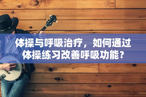 体操与呼吸治疗，如何通过体操练习改善呼吸功能？