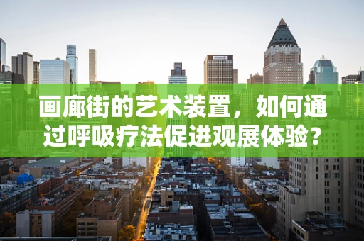 画廊街的艺术装置，如何通过呼吸疗法促进观展体验？