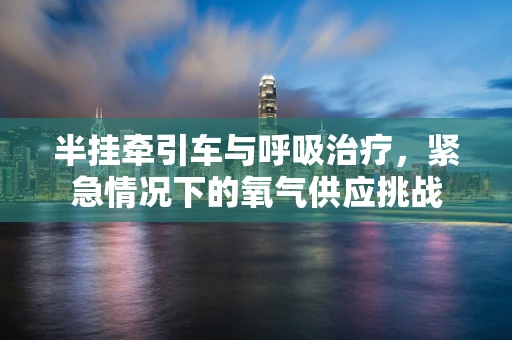半挂牵引车与呼吸治疗，紧急情况下的氧气供应挑战