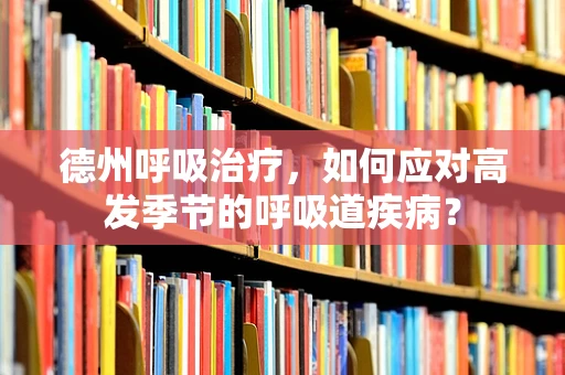 德州呼吸治疗，如何应对高发季节的呼吸道疾病？