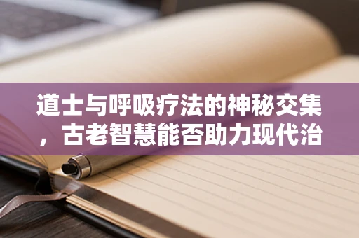 道士与呼吸疗法的神秘交集，古老智慧能否助力现代治疗？