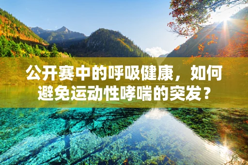 公开赛中的呼吸健康，如何避免运动性哮喘的突发？