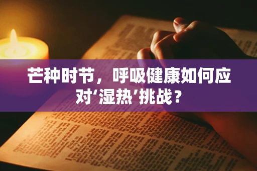 芒种时节，呼吸健康如何应对‘湿热’挑战？
