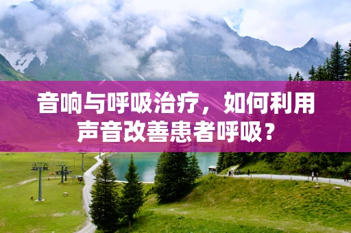 音响与呼吸治疗，如何利用声音改善患者呼吸？