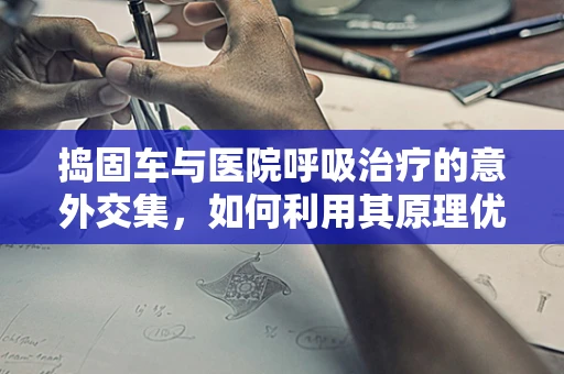 捣固车与医院呼吸治疗的意外交集，如何利用其原理优化患者护理？