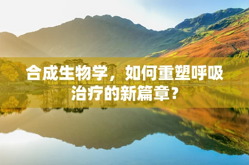 合成生物学，如何重塑呼吸治疗的新篇章？