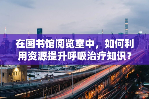在图书馆阅览室中，如何利用资源提升呼吸治疗知识？