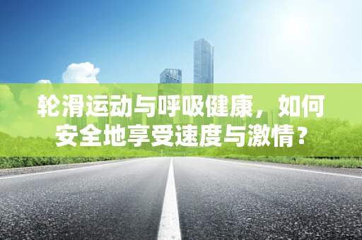 轮滑运动与呼吸健康，如何安全地享受速度与激情？