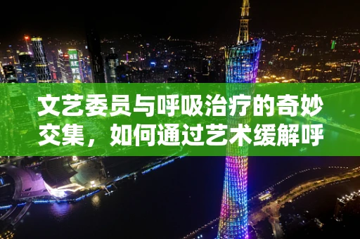 文艺委员与呼吸治疗的奇妙交集，如何通过艺术缓解呼吸障碍患者的情绪？