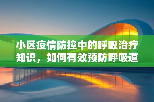 小区疫情防控中的呼吸治疗知识，如何有效预防呼吸道疾病传播？