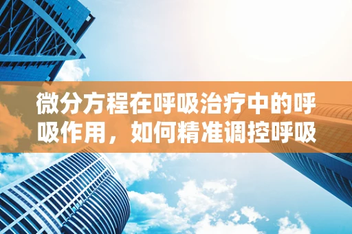 微分方程在呼吸治疗中的呼吸作用，如何精准调控呼吸参数？