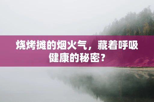 烧烤摊的烟火气，藏着呼吸健康的秘密？