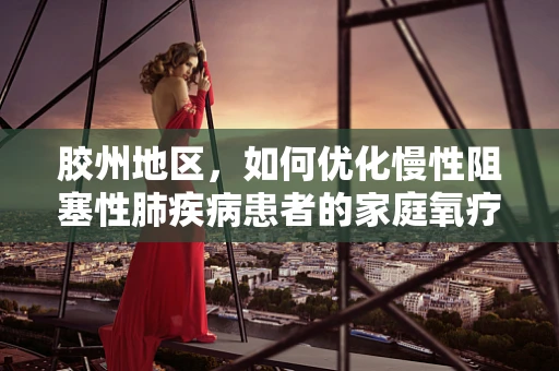 胶州地区，如何优化慢性阻塞性肺疾病患者的家庭氧疗管理？