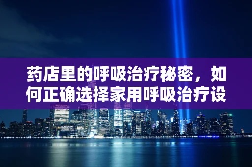 药店里的呼吸治疗秘密，如何正确选择家用呼吸治疗设备？