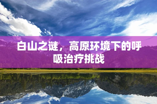 白山之谜，高原环境下的呼吸治疗挑战