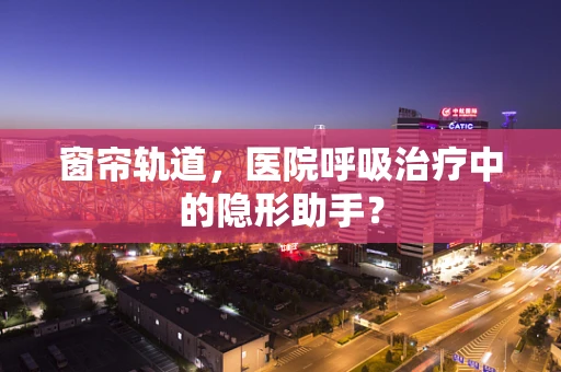 窗帘轨道，医院呼吸治疗中的隐形助手？