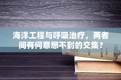 海洋工程与呼吸治疗，两者间有何意想不到的交集？