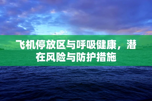 飞机停放区与呼吸健康，潜在风险与防护措施