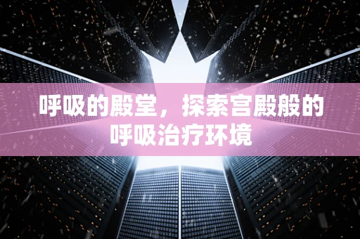 呼吸的殿堂，探索宫殿般的呼吸治疗环境