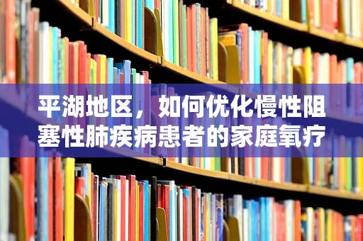 平湖地区，如何优化慢性阻塞性肺疾病患者的家庭氧疗？
