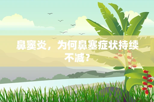 鼻窦炎，为何鼻塞症状持续不减？
