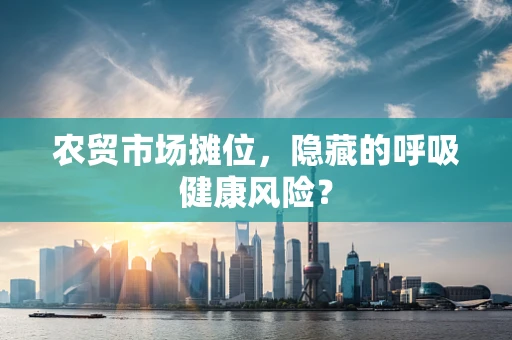 农贸市场摊位，隐藏的呼吸健康风险？