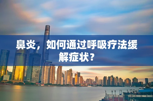 鼻炎，如何通过呼吸疗法缓解症状？