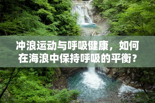 冲浪运动与呼吸健康，如何在海浪中保持呼吸的平衡？