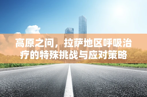 高原之问，拉萨地区呼吸治疗的特殊挑战与应对策略