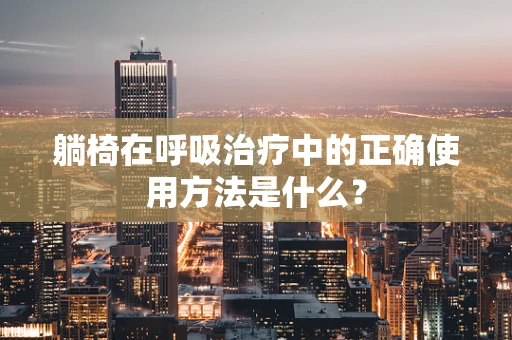 躺椅在呼吸治疗中的正确使用方法是什么？