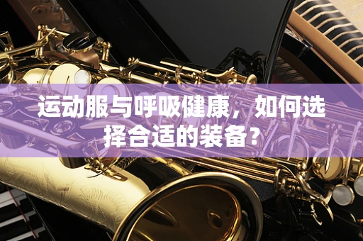 运动服与呼吸健康，如何选择合适的装备？