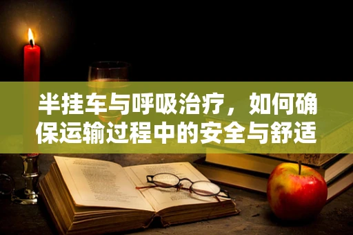 半挂车与呼吸治疗，如何确保运输过程中的安全与舒适？