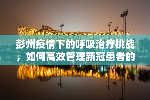 彭州疫情下的呼吸治疗挑战，如何高效管理新冠患者的氧疗需求？