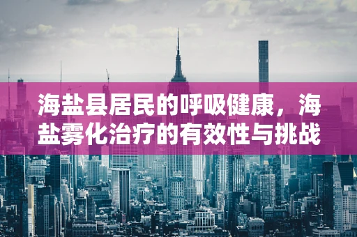 海盐县居民的呼吸健康，海盐雾化治疗的有效性与挑战？