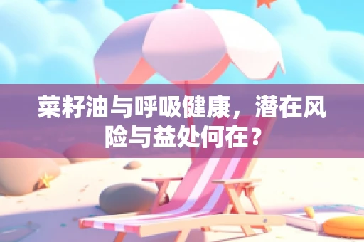 菜籽油与呼吸健康，潜在风险与益处何在？