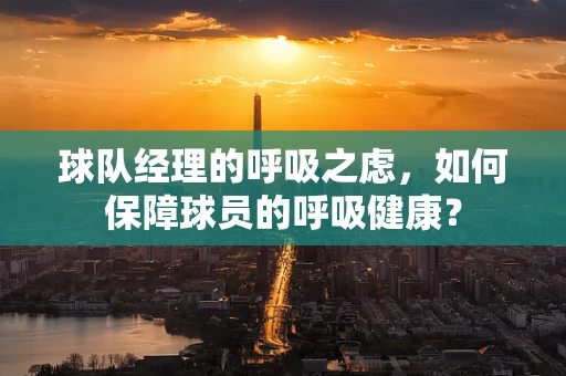 球队经理的呼吸之虑，如何保障球员的呼吸健康？