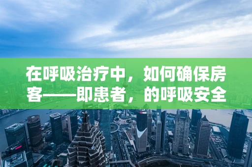 在呼吸治疗中，如何确保房客——即患者，的呼吸安全？