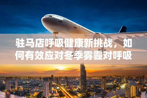 驻马店呼吸健康新挑战，如何有效应对冬季雾霾对呼吸系统的影响？