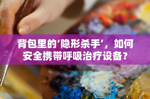 背包里的‘隐形杀手’，如何安全携带呼吸治疗设备？