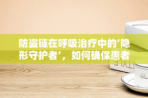 防盗链在呼吸治疗中的‘隐形守护者’，如何确保患者安全？
