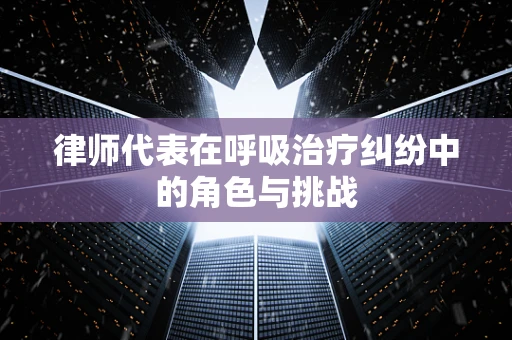 律师代表在呼吸治疗纠纷中的角色与挑战