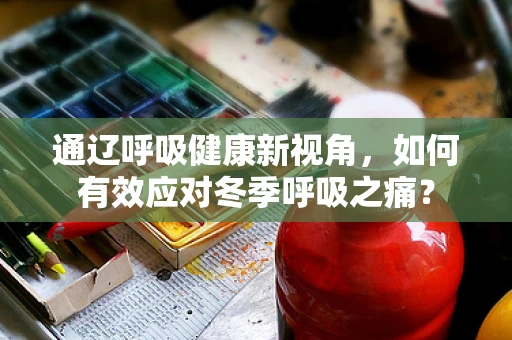 通辽呼吸健康新视角，如何有效应对冬季呼吸之痛？